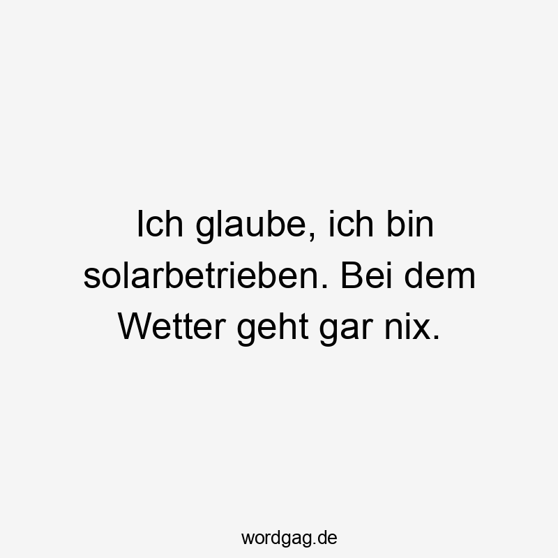 Ich glaube, ich bin solarbetrieben. Bei dem Wetter geht gar nix.