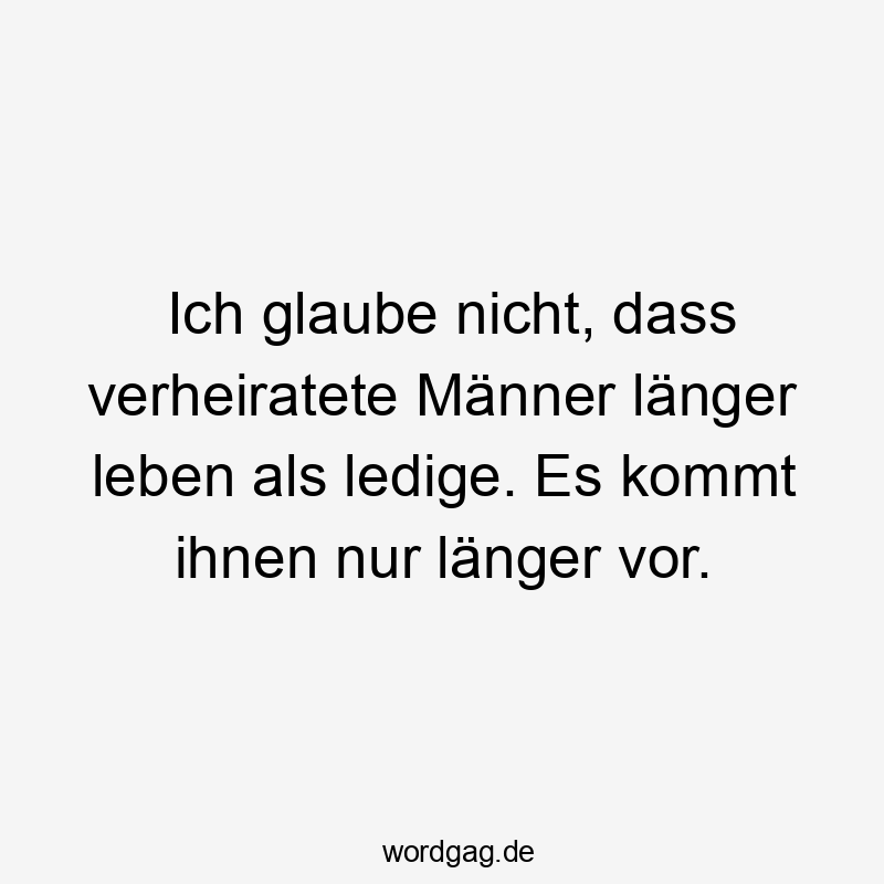 Ich glaube nicht, dass verheiratete Männer länger leben als ledige. Es kommt ihnen nur länger vor.