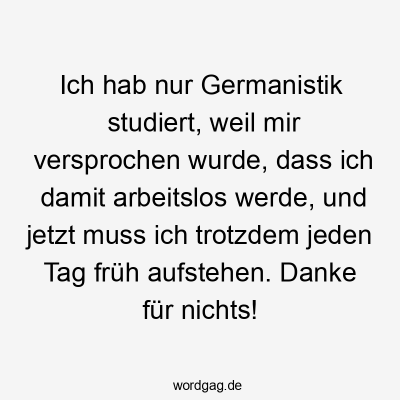 Ich hab nur Germanistik studiert, weil mir versprochen wurde, dass ich damit arbeitslos werde, und jetzt muss ich trotzdem jeden Tag früh aufstehen. Danke für nichts!