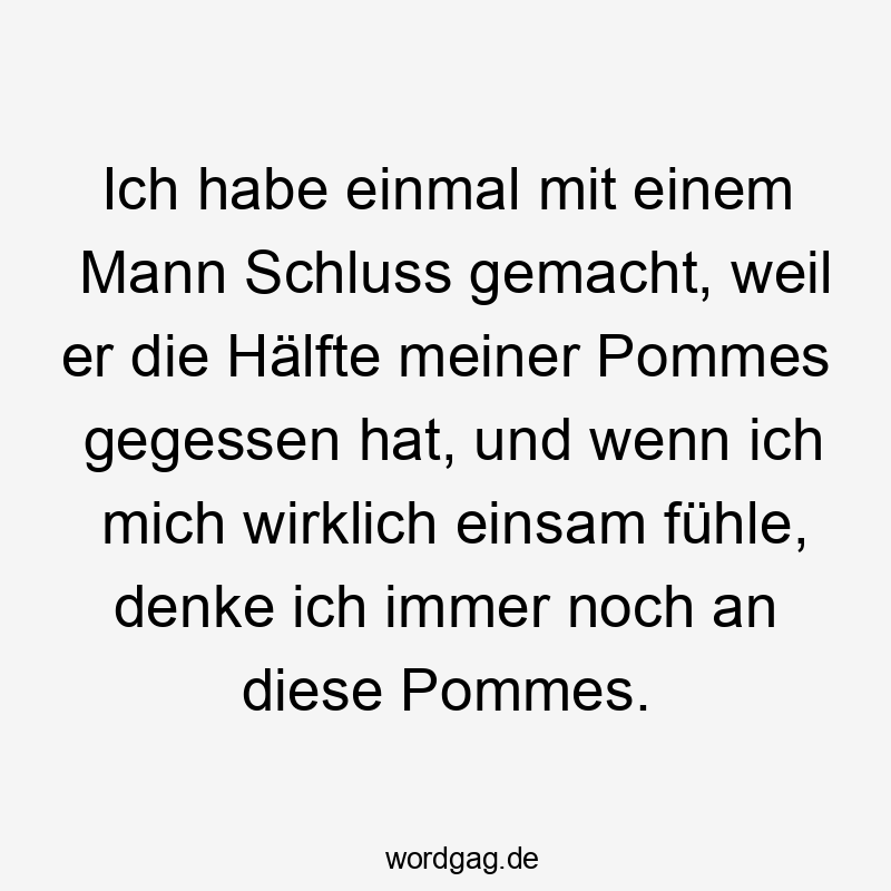 48 Lustige Einsamkeit Sprüche - Ich habe einmal mit einem Mann Schluss gemacht, weil er die Hälfte meiner Pommes gegessen hat, und wenn ich mich wirklich einsam fühle, denke ich immer noch an diese Pommes.