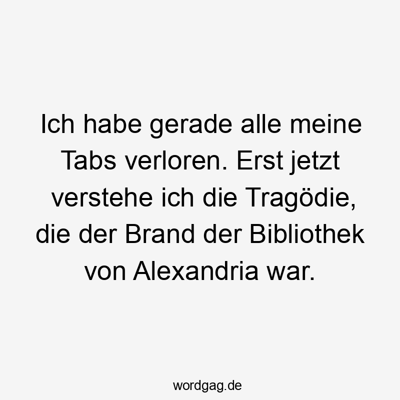 Ich habe gerade alle meine Tabs verloren. Erst jetzt verstehe ich die Tragödie, die der Brand der Bibliothek von Alexandria war.