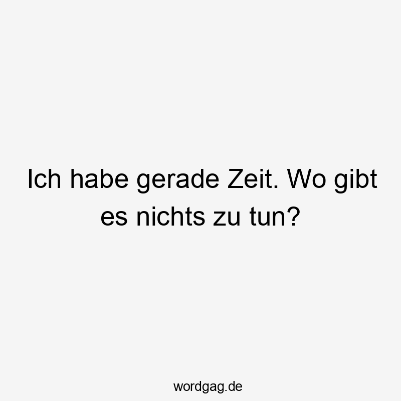 Ich habe gerade Zeit. Wo gibt es nichts zu tun?