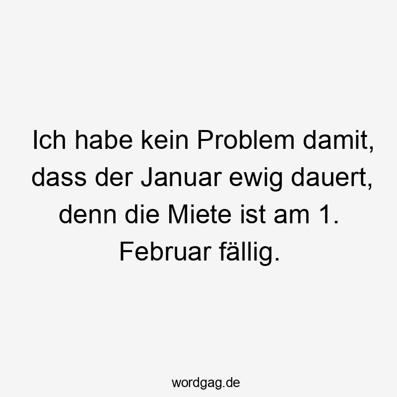 Ich habe kein Problem damit, dass der Januar ewig dauert, denn die Miete ist am 1. Februar fällig.