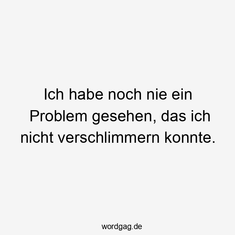 Ich habe noch nie ein Problem gesehen, das ich nicht verschlimmern konnte.