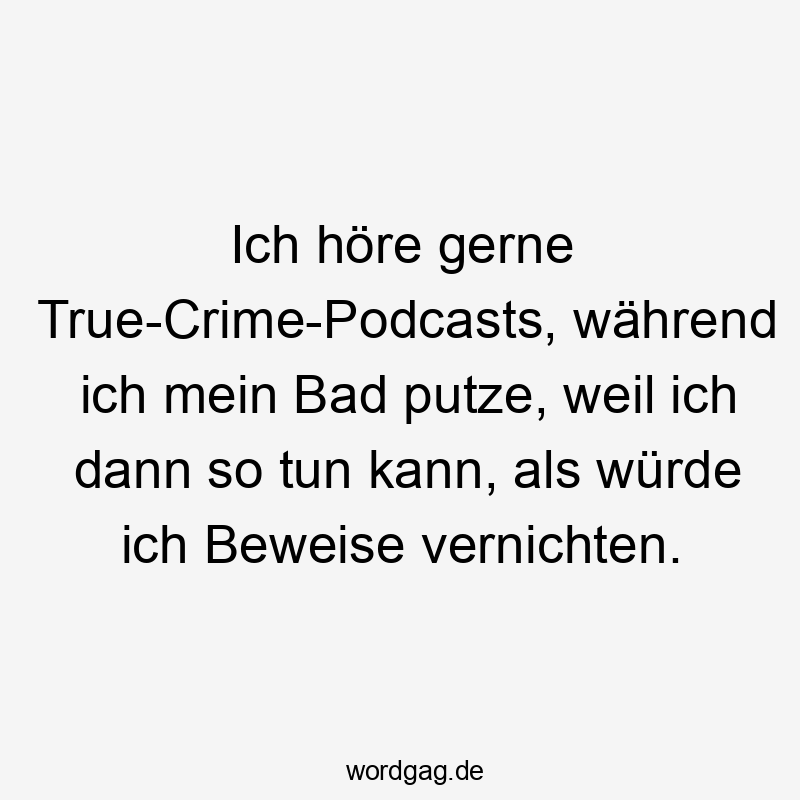 Ich höre gerne True-Crime-Podcasts, während ich mein Bad putze, weil ich dann so tun kann, als würde ich Beweise vernichten.