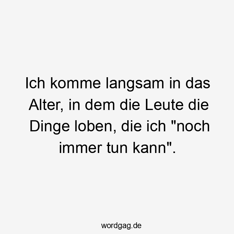 Ich komme langsam in das Alter, in dem die Leute die Dinge loben, die ich „noch immer tun kann“.