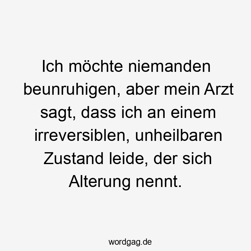 Ich möchte niemanden beunruhigen, aber mein Arzt sagt, dass ich an einem irreversiblen, unheilbaren Zustand leide, der sich Alterung nennt.