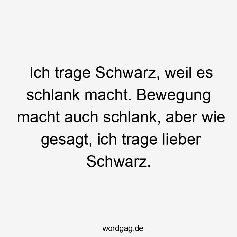 Ich trage Schwarz, weil es schlank macht. Bewegung macht auch schlank, aber wie gesagt, ich trage lieber Schwarz.