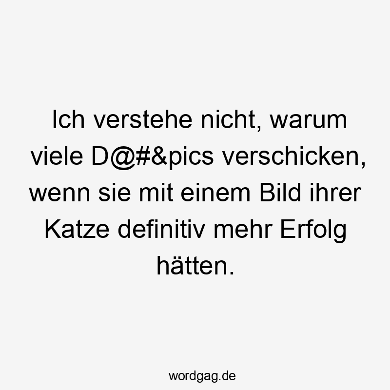 Ich verstehe nicht, warum viele D@#&pics verschicken, wenn sie mit einem Bild ihrer Katze definitiv mehr Erfolg hätten.