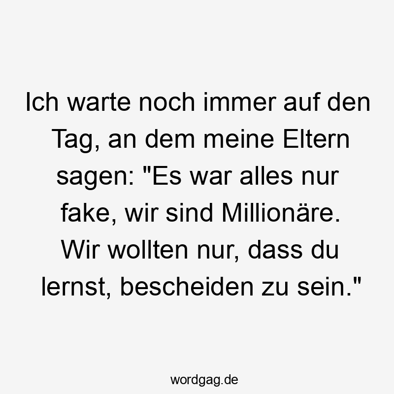 Ich warte noch immer auf den Tag, an dem meine Eltern sagen: „Es war alles nur fake, wir sind Millionäre. Wir wollten nur, dass du lernst, bescheiden zu sein.“