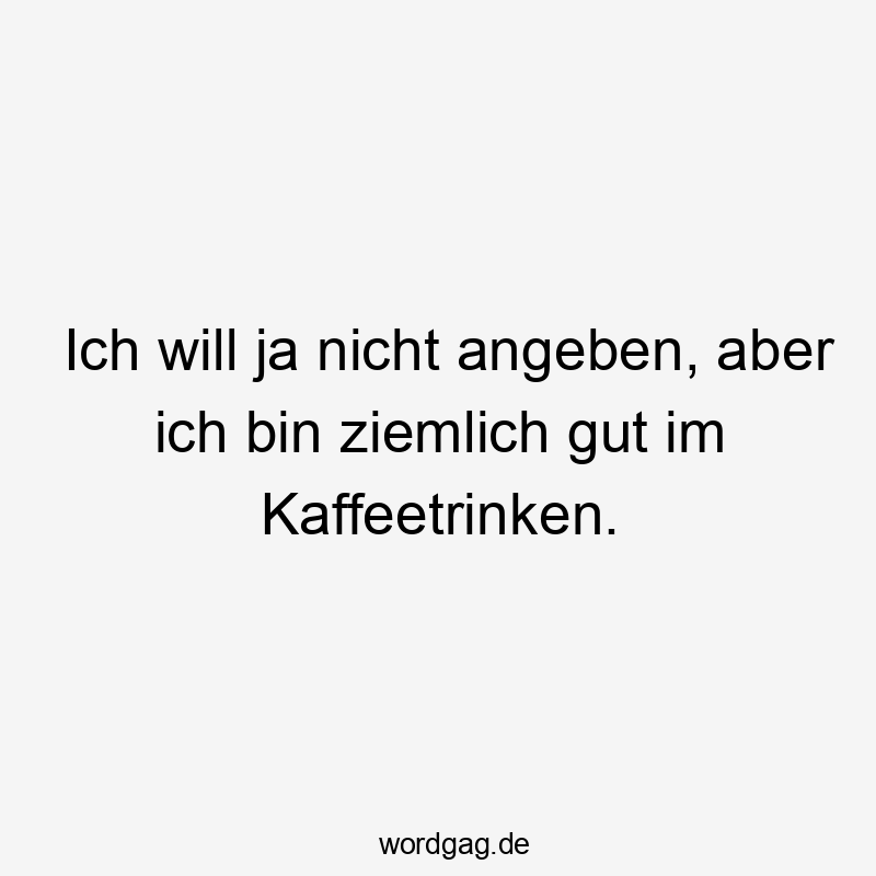 Ich will ja nicht angeben, aber ich bin ziemlich gut im Kaffeetrinken.