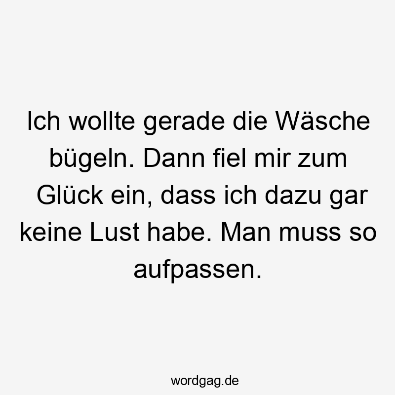 Ich wollte gerade die Wäsche bügeln. Dann fiel mir zum Glück ein, dass ich dazu gar keine Lust habe. Man muss so aufpassen.