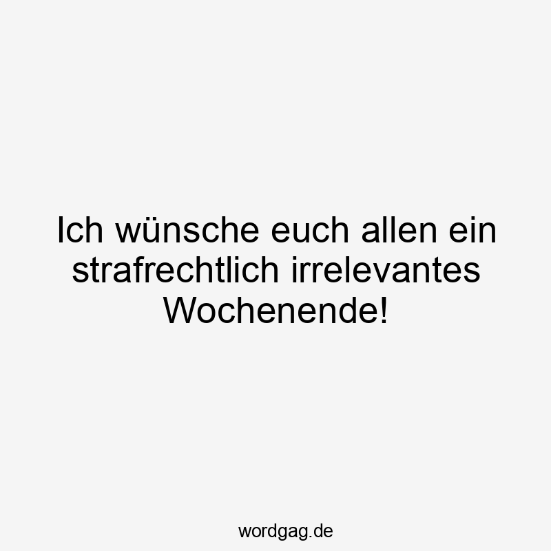Ich wünsche euch allen ein strafrechtlich irrelevantes Wochenende!