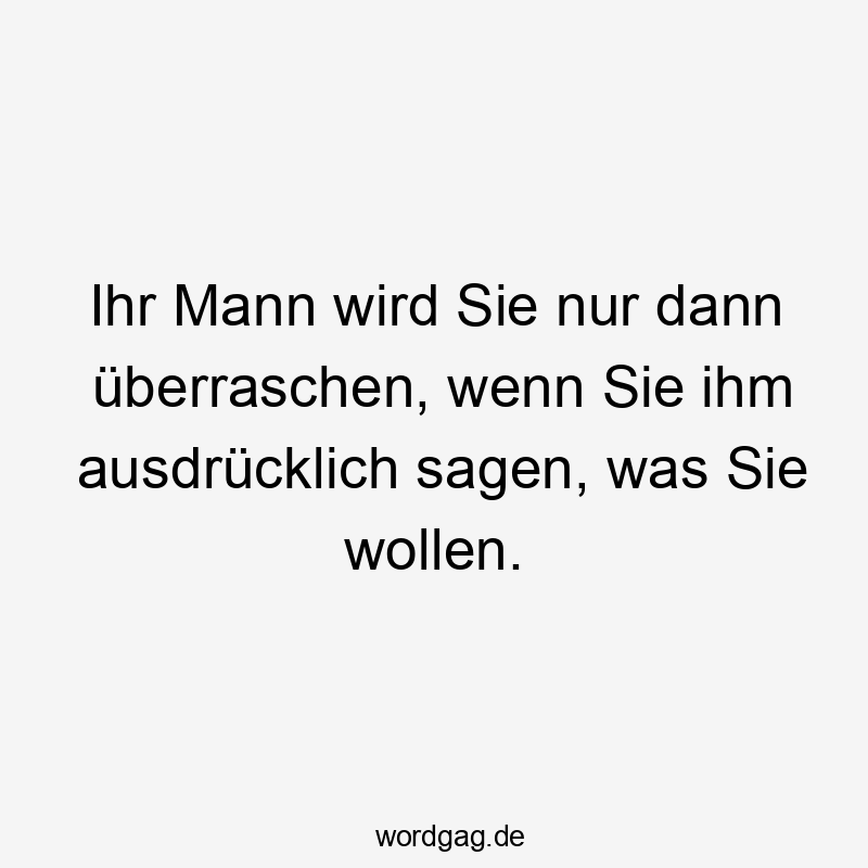 Ihr Mann wird Sie nur dann überraschen, wenn Sie ihm ausdrücklich sagen, was Sie wollen.