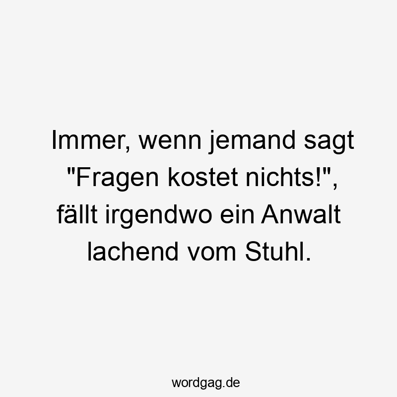 Immer, wenn jemand sagt „Fragen kostet nichts!“, fällt irgendwo ein Anwalt lachend vom Stuhl.