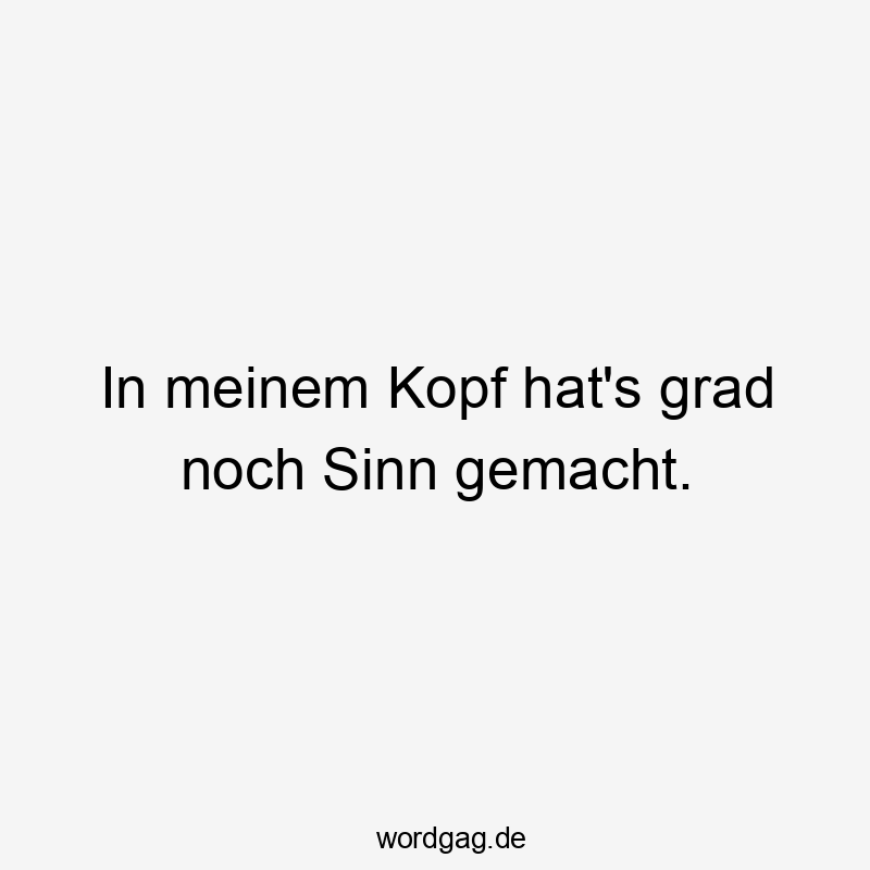 In meinem Kopf hat’s grad noch Sinn gemacht.