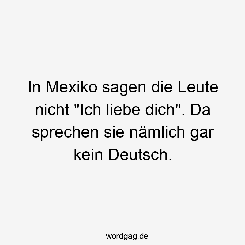 In Mexiko sagen die Leute nicht "Ich liebe dich". Da sprechen sie nämlich gar kein Deutsch.
