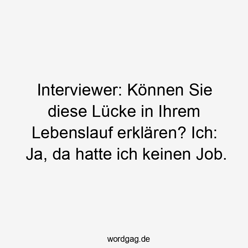 Interviewer: Können Sie diese Lücke in Ihrem Lebenslauf erklären? Ich: Ja, da hatte ich keinen Job.