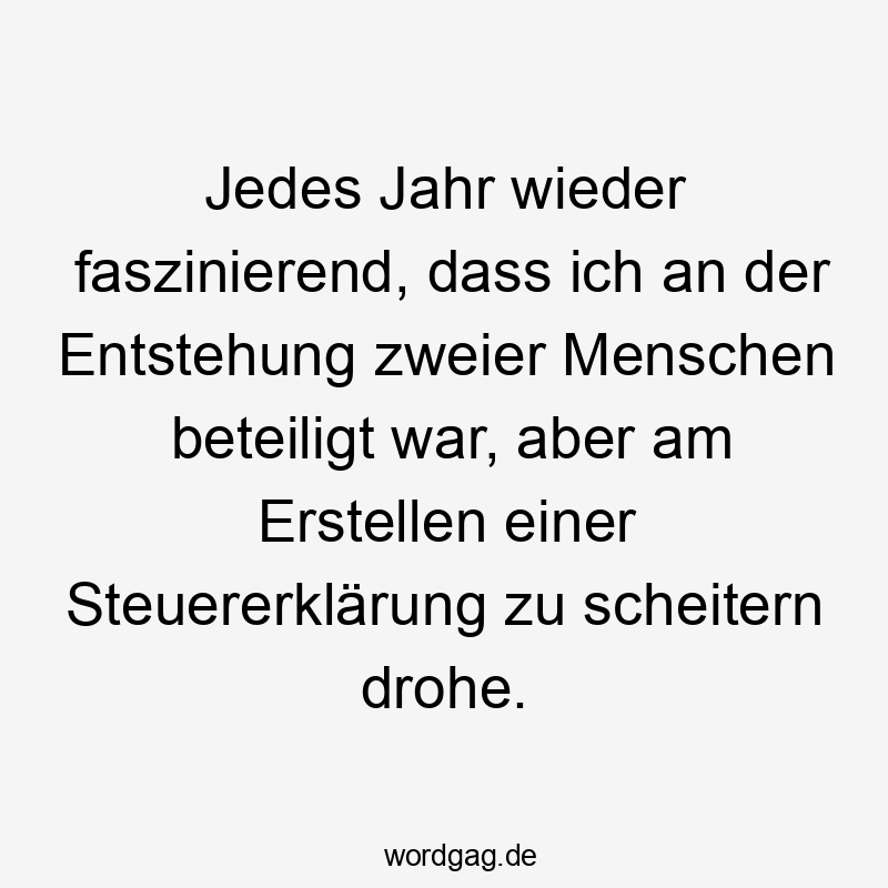 Jedes Jahr wieder faszinierend, dass ich an der Entstehung zweier Menschen beteiligt war, aber am Erstellen einer Steuererklärung zu scheitern drohe.