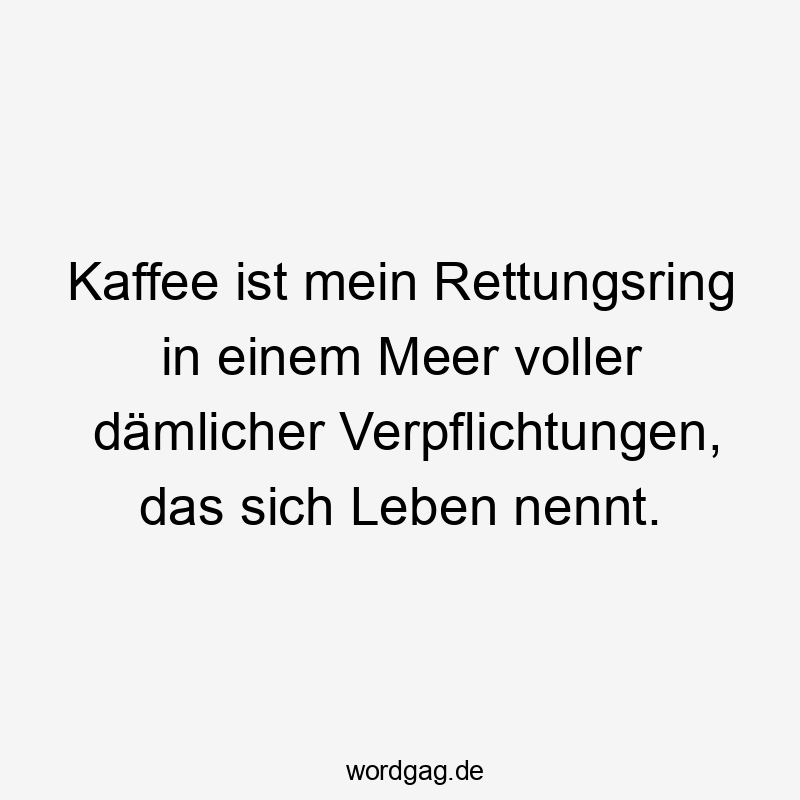 Kaffee ist mein Rettungsring in einem Meer voller dämlicher Verpflichtungen, das sich Leben nennt.