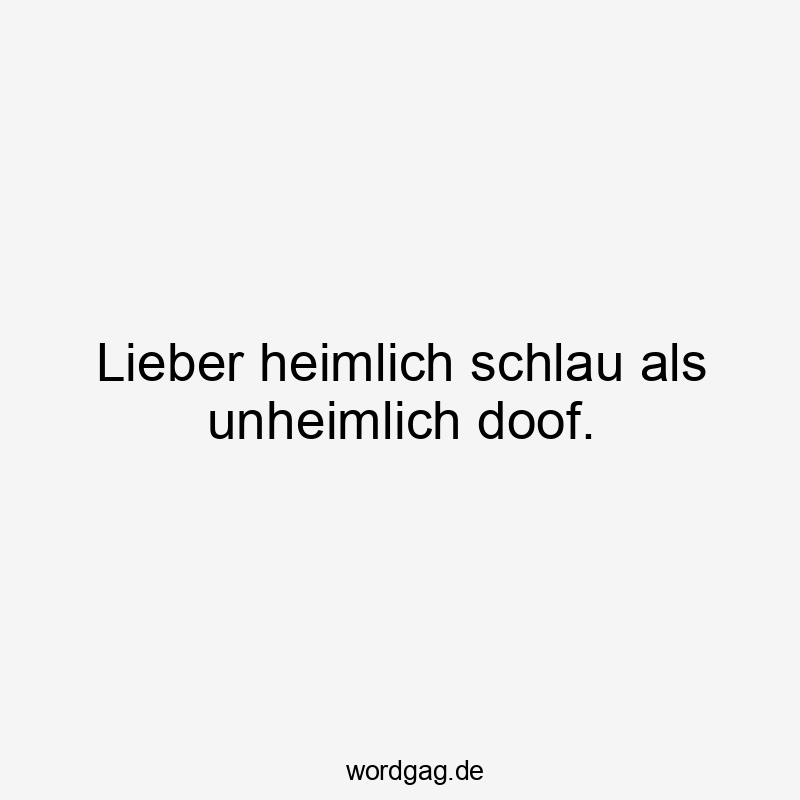 Lieber heimlich schlau als unheimlich doof.