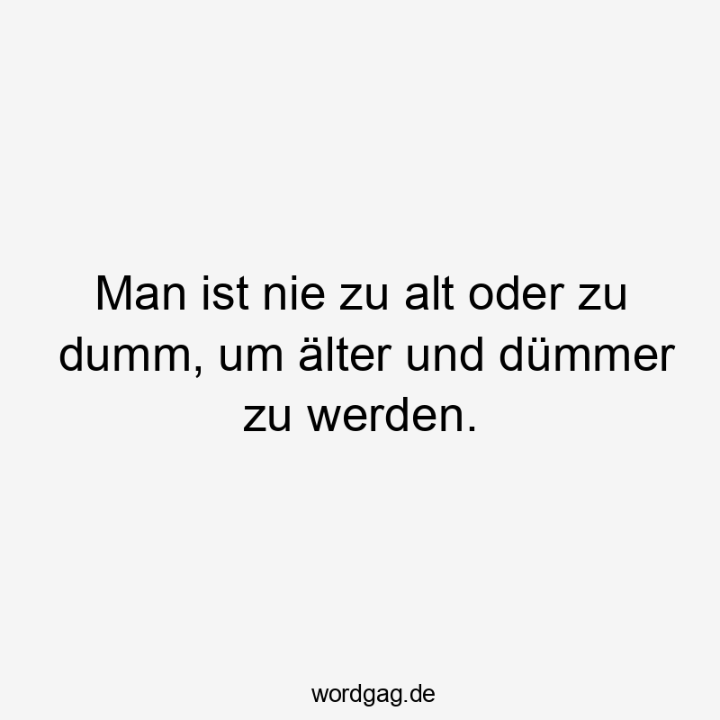 Man ist nie zu alt oder zu dumm, um älter und dümmer zu werden.