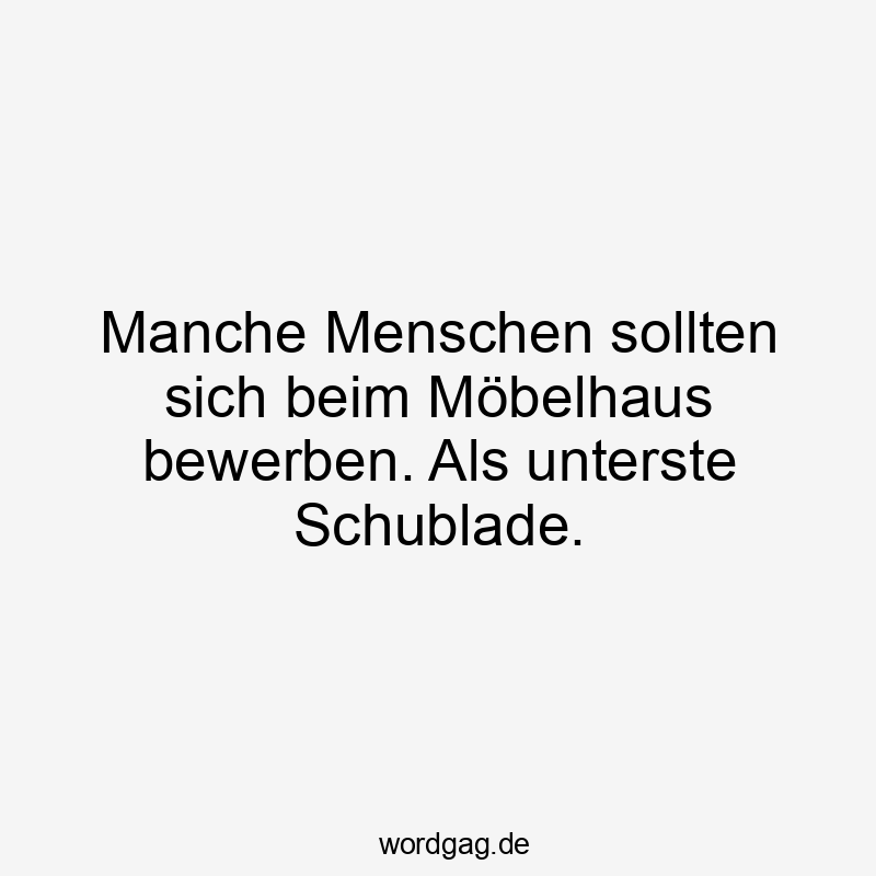 Manche Menschen sollten sich beim Möbelhaus bewerben. Als unterste Schublade.