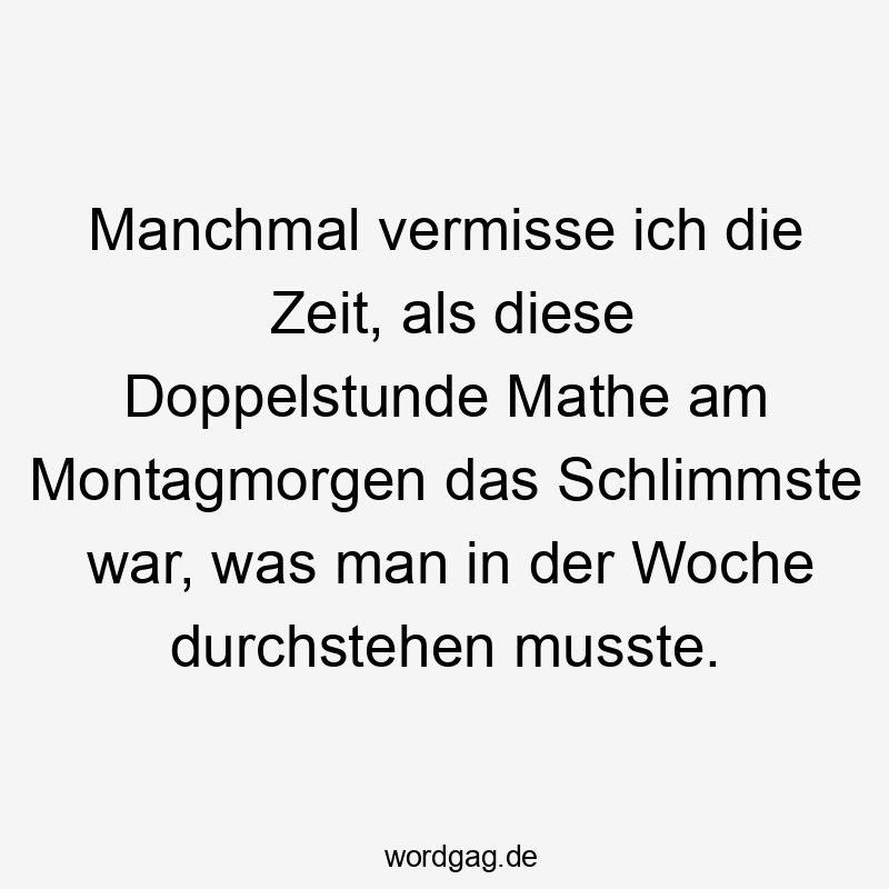 Manchmal vermisse ich die Zeit, als diese Doppelstunde Mathe am Montagmorgen das Schlimmste war, was man in der Woche durchstehen musste.