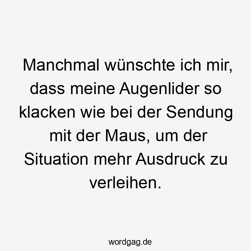 Ausdruck - Manchmal wünschte ich mir, dass meine Augenlider so klacken wie bei der Sendung mit der Maus, um der Situation mehr Ausdruck zu verleihen.