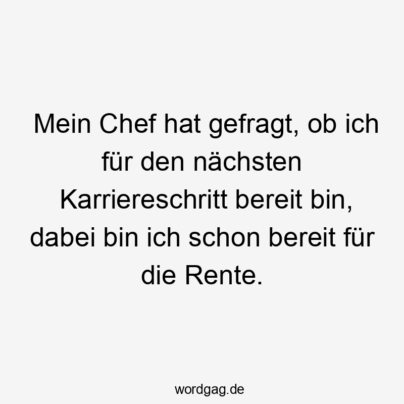 Mein Chef hat gefragt, ob ich für den nächsten Karriereschritt bereit bin, dabei bin ich schon bereit für die Rente.