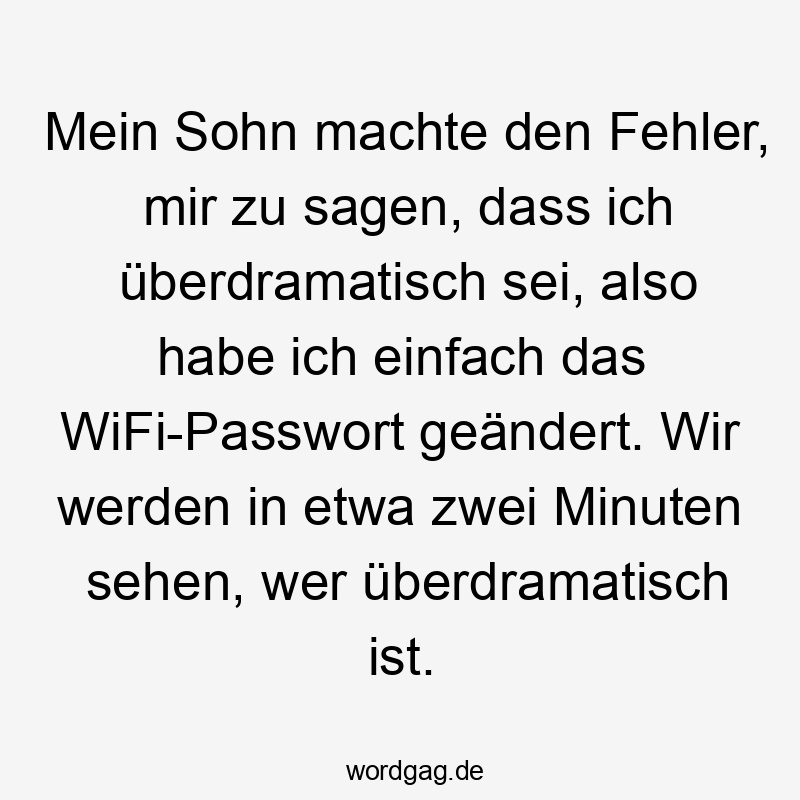 Mein Sohn machte den Fehler, mir zu sagen, dass ich überdramatisch sei, also habe ich einfach das WiFi-Passwort geändert. Wir werden in etwa zwei Minuten sehen, wer überdramatisch ist.