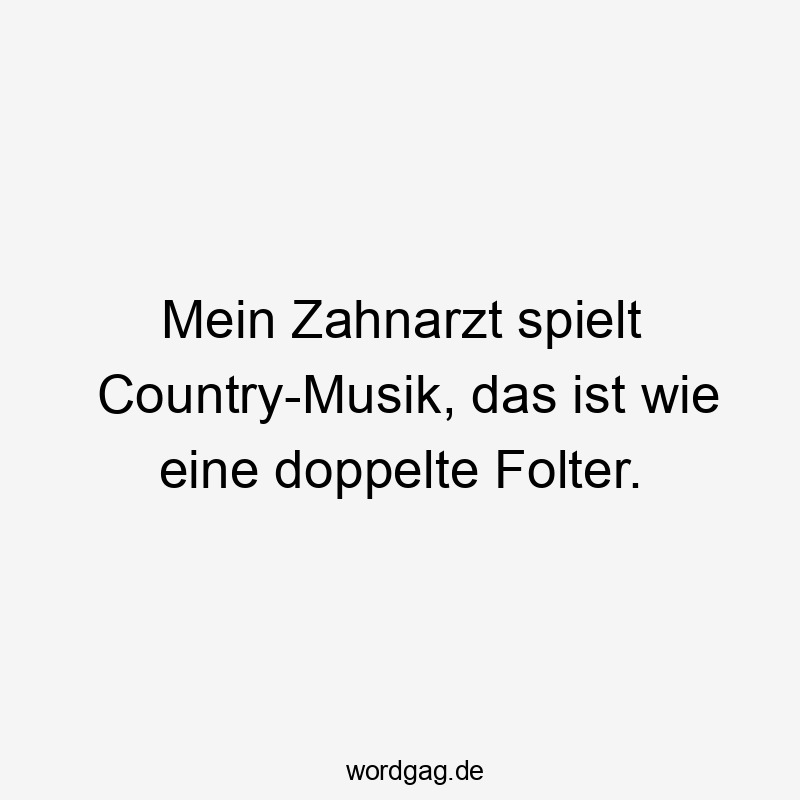 Mein Zahnarzt spielt Country-Musik, das ist wie eine doppelte Folter.