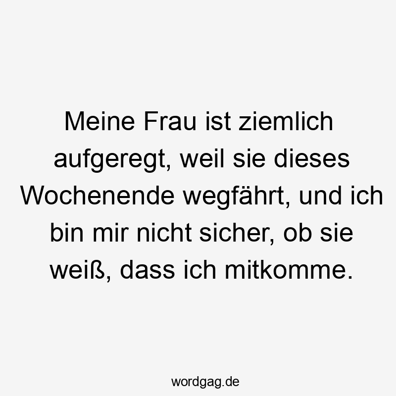 Meine Frau ist ziemlich aufgeregt, weil sie dieses Wochenende wegfährt, und ich bin mir nicht sicher, ob sie weiß, dass ich mitkomme.