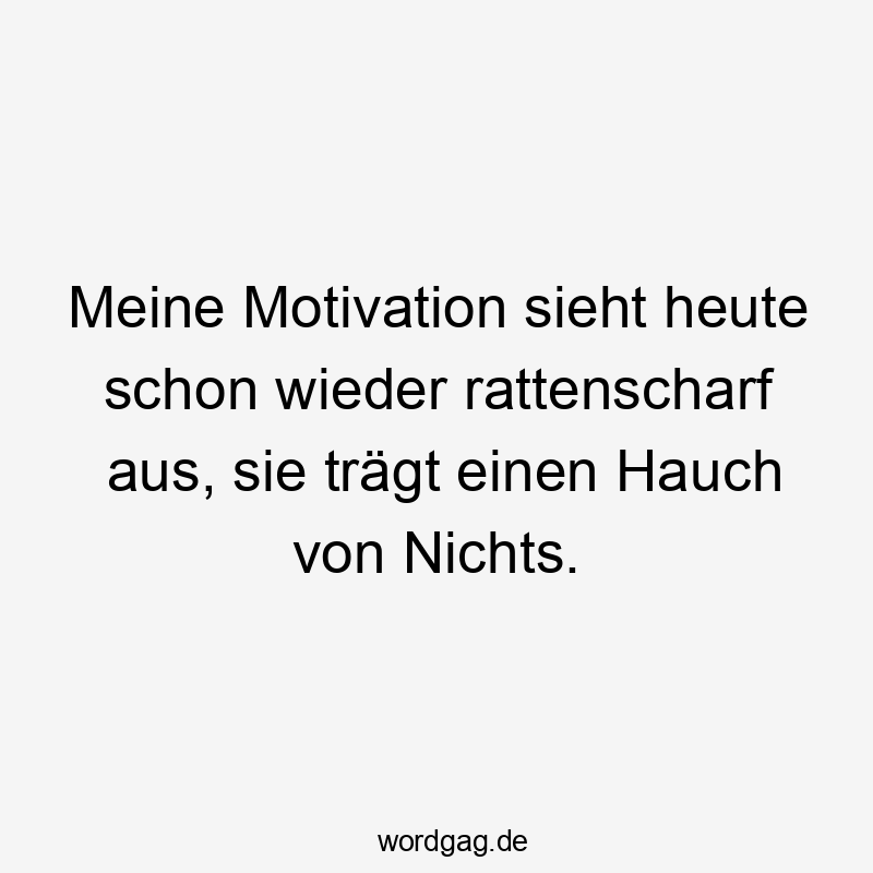 Meine Motivation sieht heute schon wieder rattenscharf aus, sie trägt einen Hauch von Nichts.