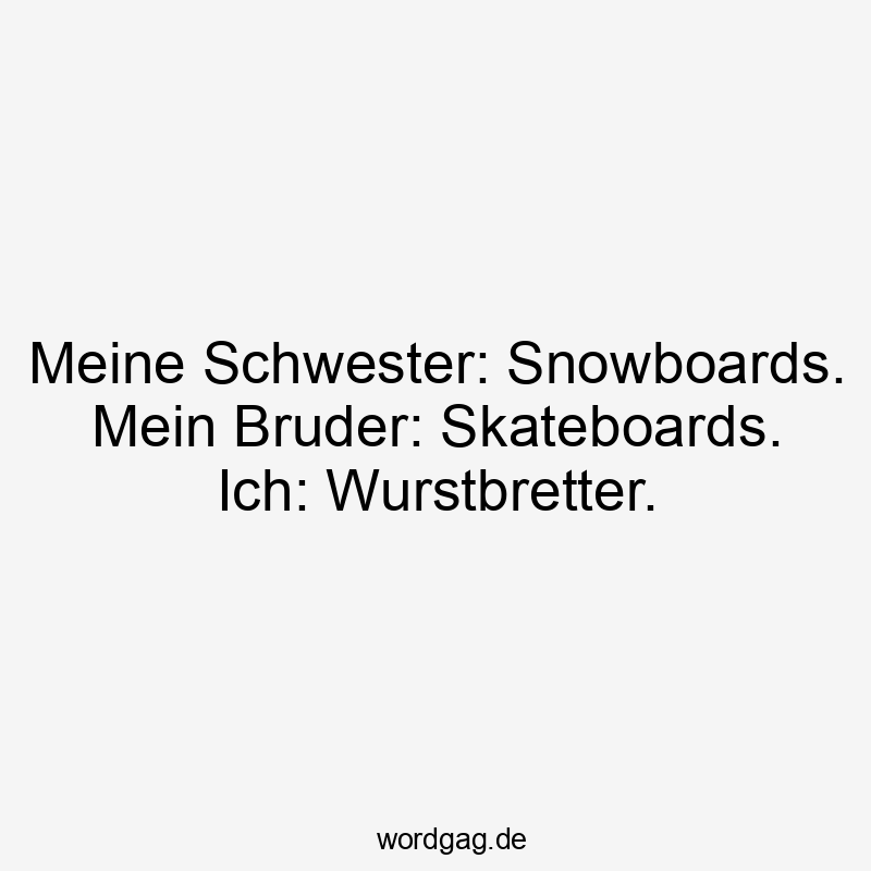 Meine Schwester: Snowboards. Mein Bruder: Skateboards. Ich: Wurstbretter.