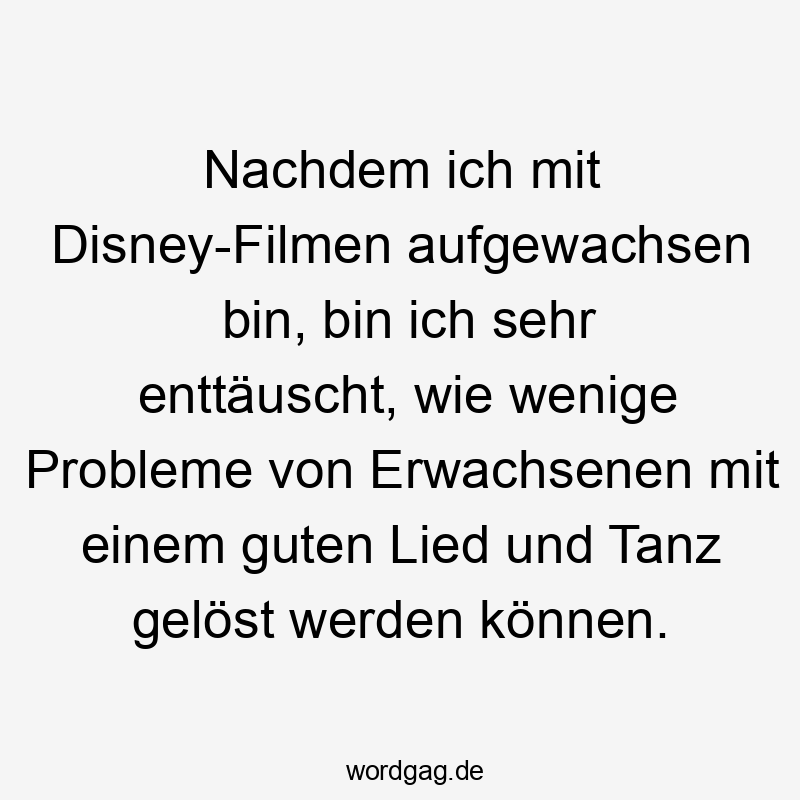 Lustige Sprüche: Filme - Nachdem ich mit Disney-Filmen aufgewachsen bin, bin ich sehr enttäuscht, wie wenige Probleme von Erwachsenen mit einem guten Lied und Tanz gelöst werden können.
