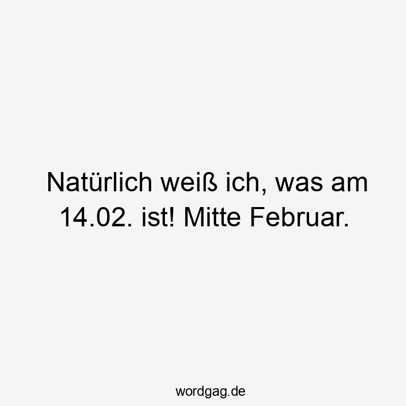 Natürlich weiß ich, was am 14.02. ist! Mitte Februar.