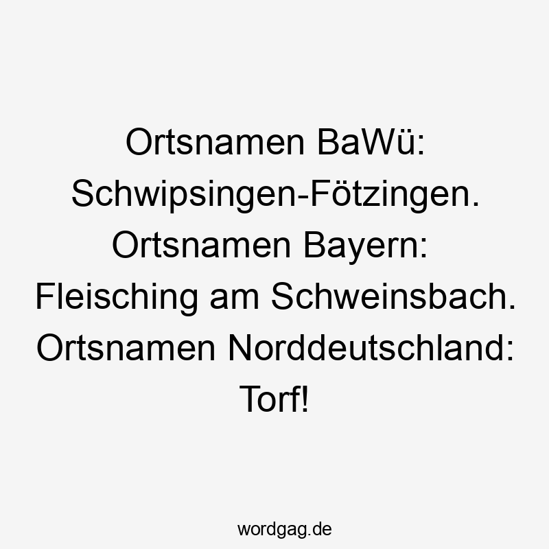 Lustige Sprüche: Norddeutschland - Ortsnamen BaWü: Schwipsingen-Fötzingen. Ortsnamen Bayern: Fleisching am Schweinsbach. Ortsnamen Norddeutschland: Torf!