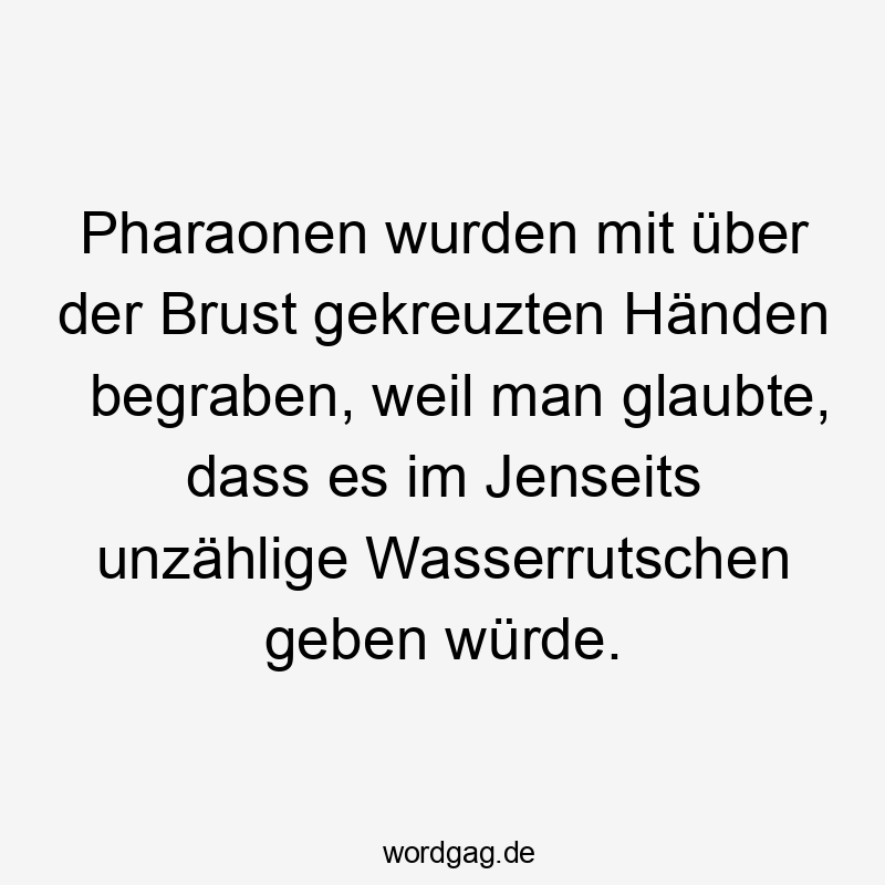 Pharaonen wurden mit über der Brust gekreuzten Händen begraben, weil man glaubte, dass es im Jenseits unzählige Wasserrutschen geben würde.