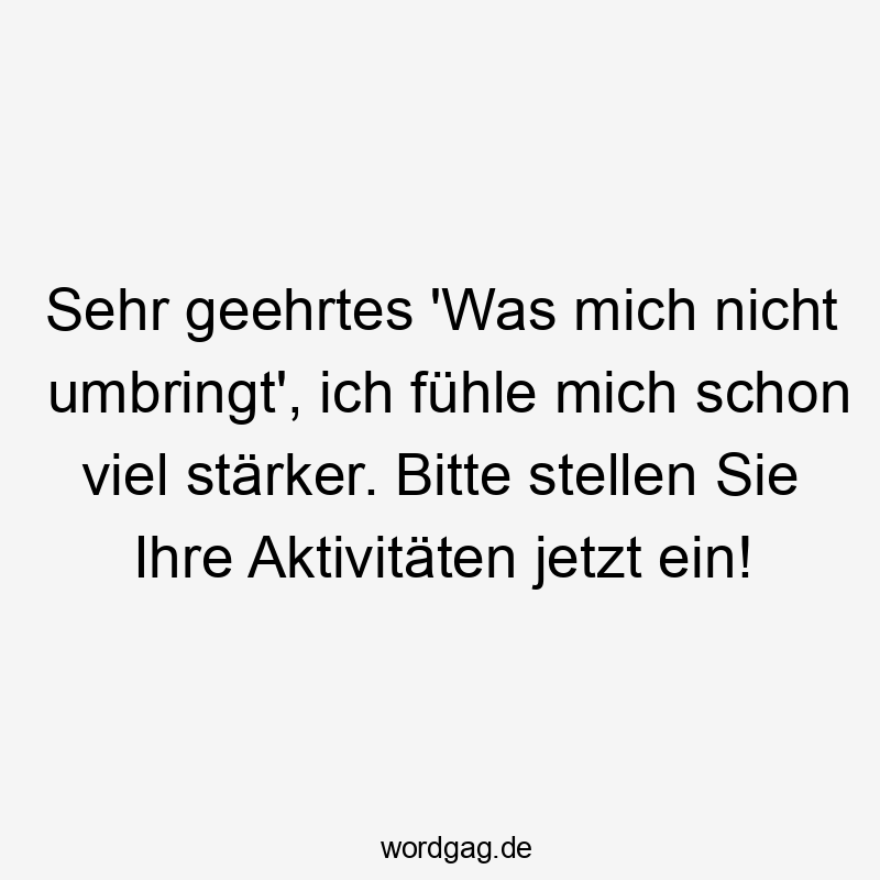 Sehr geehrtes ‚Was mich nicht umbringt‘, ich fühle mich schon viel stärker. Bitte stellen Sie Ihre Aktivitäten jetzt ein!