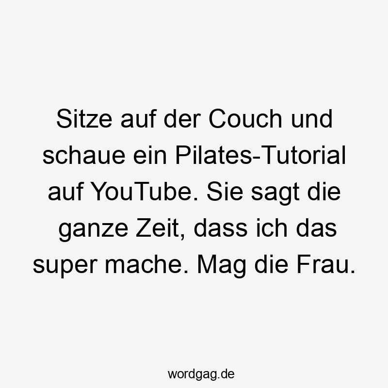 Sitze auf der Couch und schaue ein Pilates-Tutorial auf YouTube. Sie sagt die ganze Zeit, dass ich das super mache. Mag die Frau.