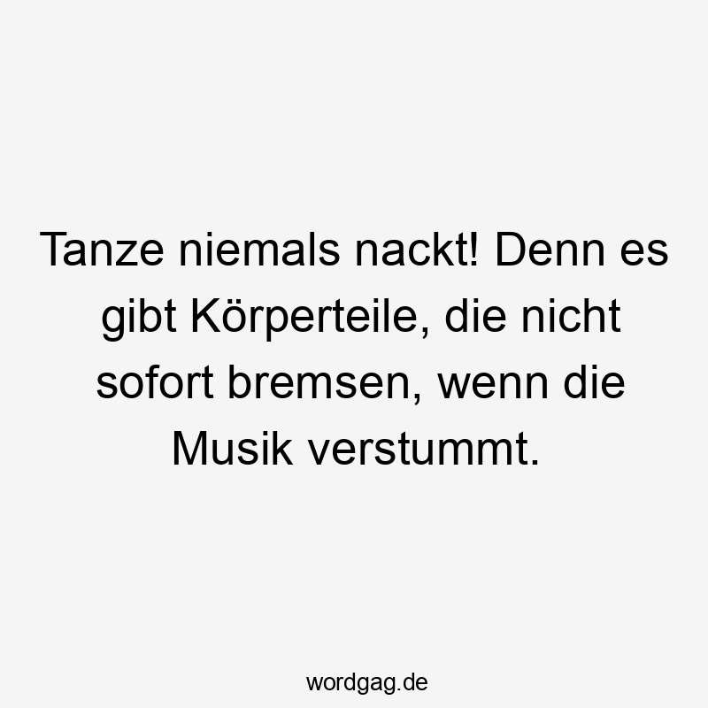 Tanze niemals nackt! Denn es gibt Körperteile, die nicht sofort bremsen, wenn die Musik verstummt.