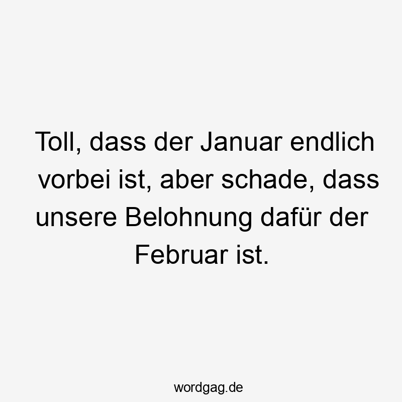 Toll, dass der Januar endlich vorbei ist, aber schade, dass unsere Belohnung dafür der Februar ist.