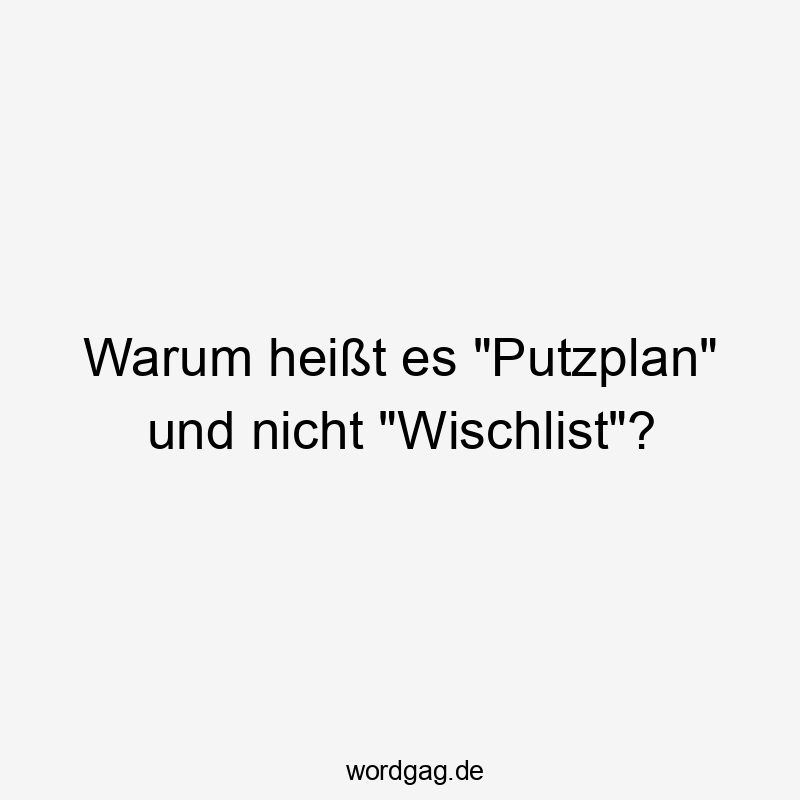 Warum heißt es „Putzplan“ und nicht „Wischlist“?