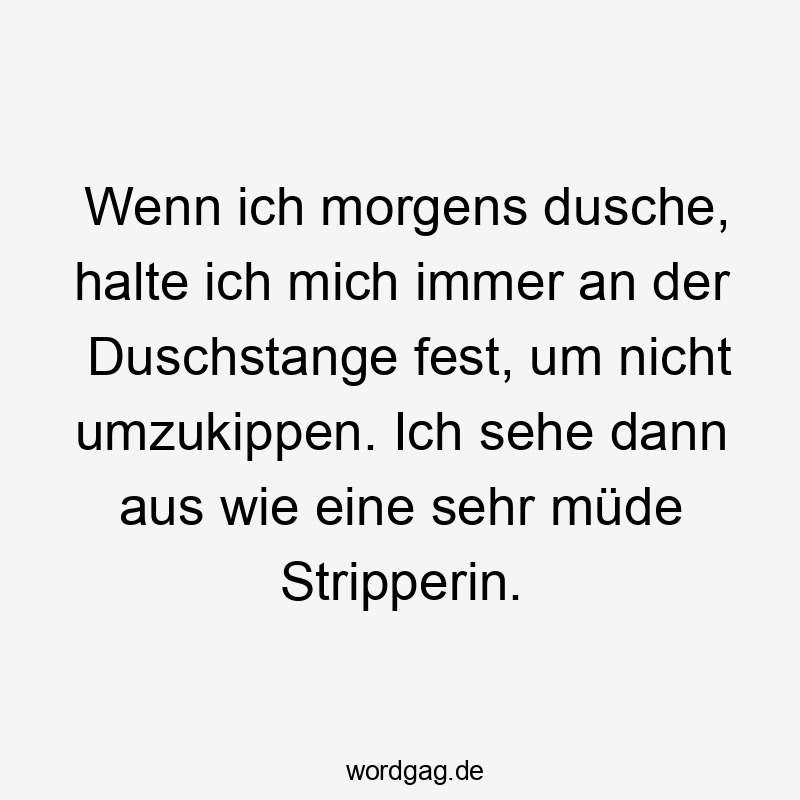Lustige Gleichgewicht Sprüche - Wenn ich morgens dusche, halte ich mich immer an der Duschstange fest, um nicht umzukippen. Ich sehe dann aus wie eine sehr müde Stripperin.