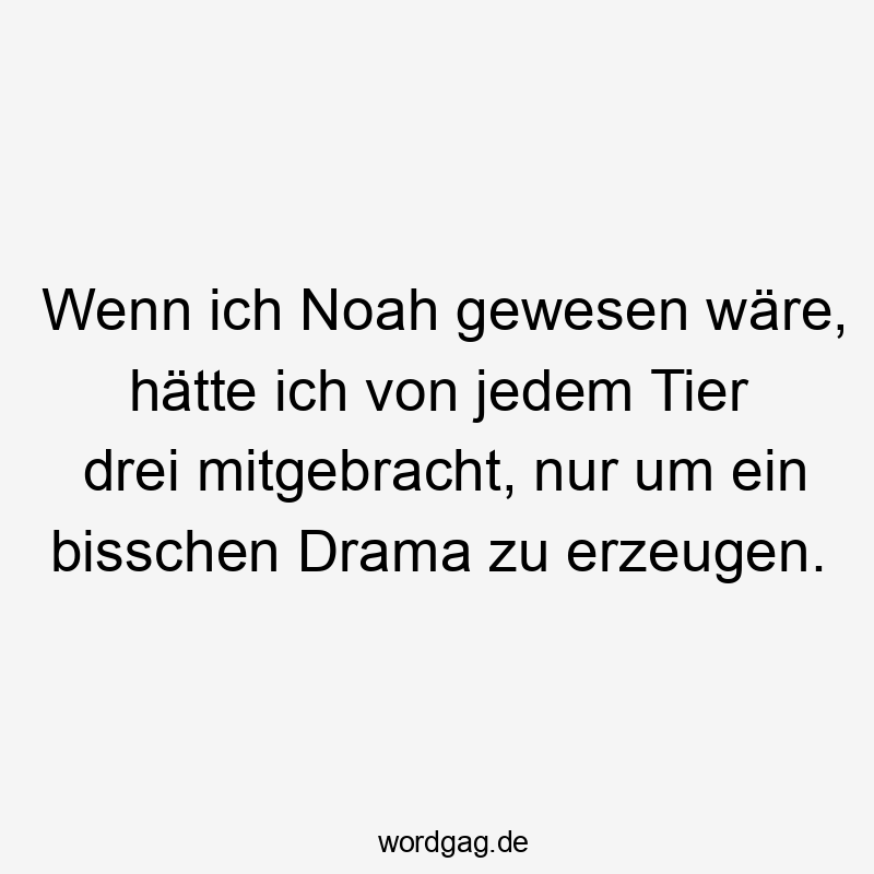 Wenn ich Noah gewesen wäre, hätte ich von jedem Tier drei mitgebracht, nur um ein bisschen Drama zu erzeugen.