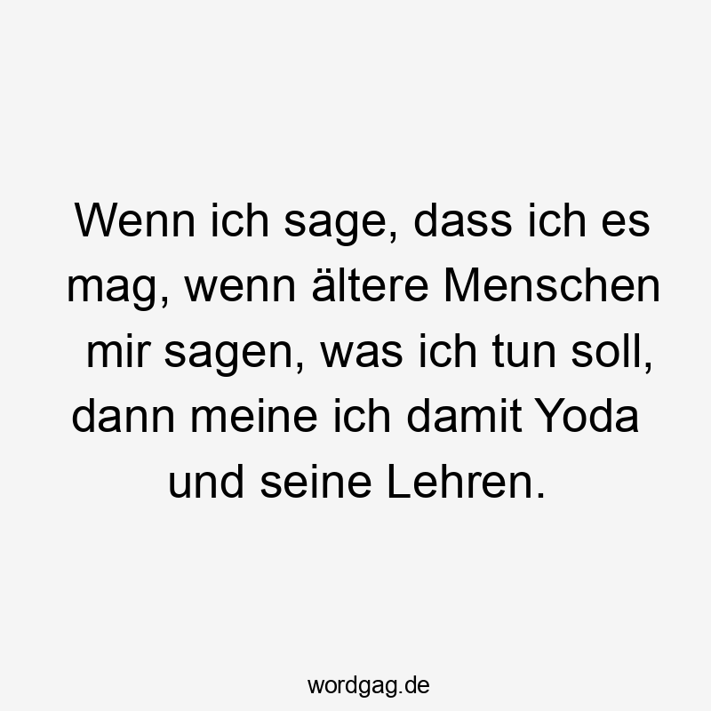 Wenn ich sage, dass ich es mag, wenn ältere Menschen mir sagen, was ich tun soll, dann meine ich damit Yoda und seine Lehren.