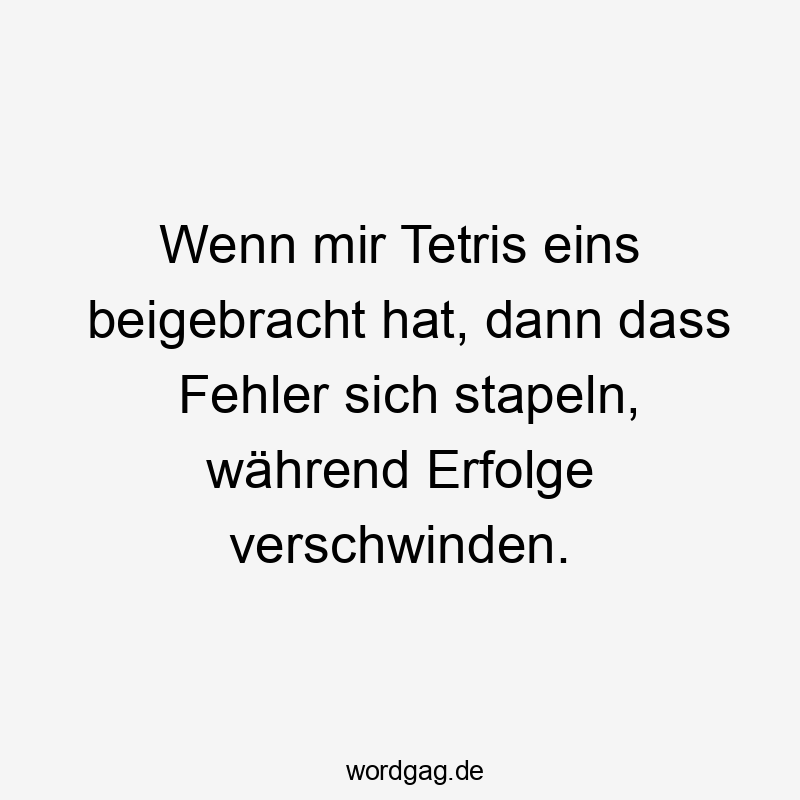 Lustige Erfolge Sprüche - Wenn mir Tetris eins beigebracht hat, dann dass Fehler sich stapeln, während Erfolge verschwinden.