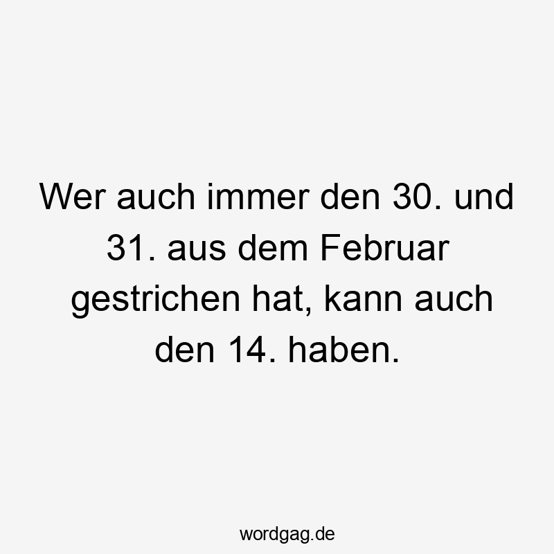 Wer auch immer den 30. und 31. aus dem Februar gestrichen hat, kann auch den 14. haben.