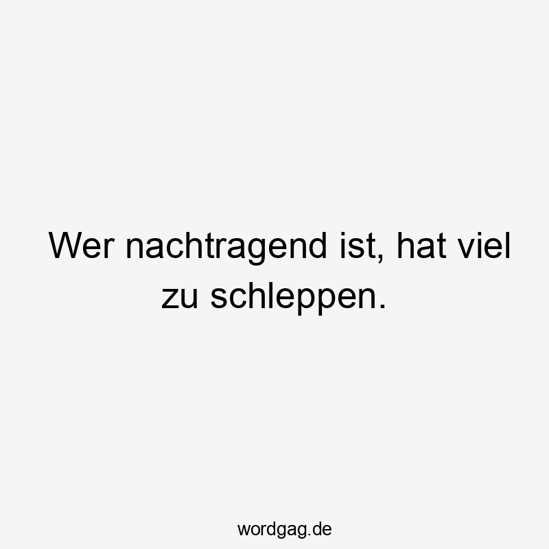 Wer nachtragend ist, hat viel zu schleppen.